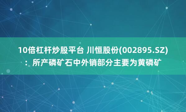 10倍杠杆炒股平台 川恒股份(002895.SZ)：所产磷矿石中外销部分主要为黄磷矿