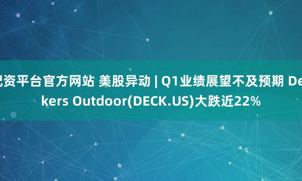 配资平台官方网站 美股异动 | Q1业绩展望不及预期 Deckers Outdoor(DECK.US)大跌近22%