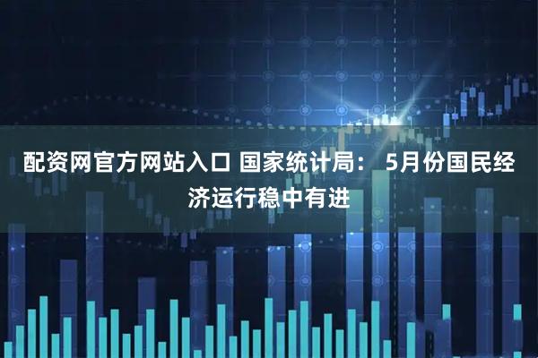 配资网官方网站入口 国家统计局： 5月份国民经济运行稳中有进