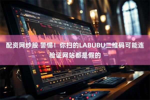 配资网炒股 警惕！你扫的LABUBU二维码可能连验证网站都是假的