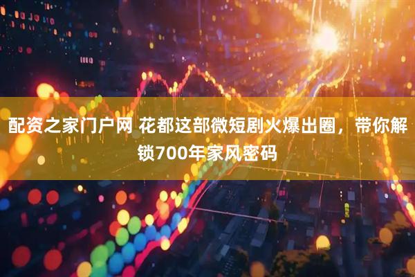 配资之家门户网 花都这部微短剧火爆出圈，带你解锁700年家风密码