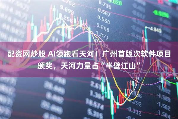 配资网炒股 AI领跑看天河！广州首版次软件项目颁奖，天河力量占“半壁江山”