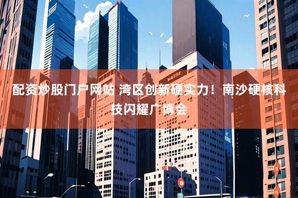 配资炒股门户网站 湾区创新硬实力！南沙硬核科技闪耀广博会