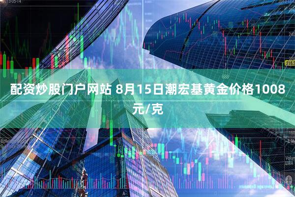 配资炒股门户网站 8月15日潮宏基黄金价格1008元/克