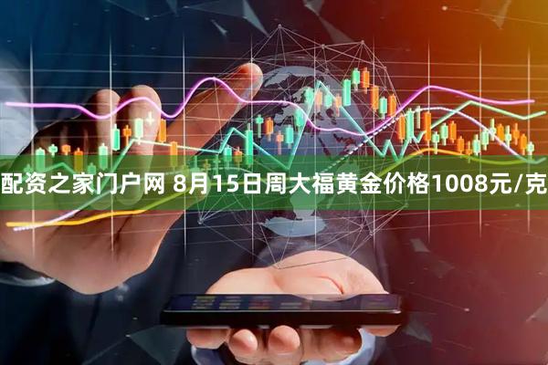 配资之家门户网 8月15日周大福黄金价格1008元/克