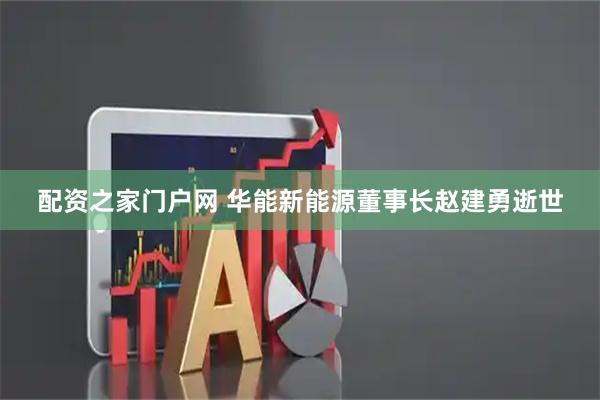 配资之家门户网 华能新能源董事长赵建勇逝世