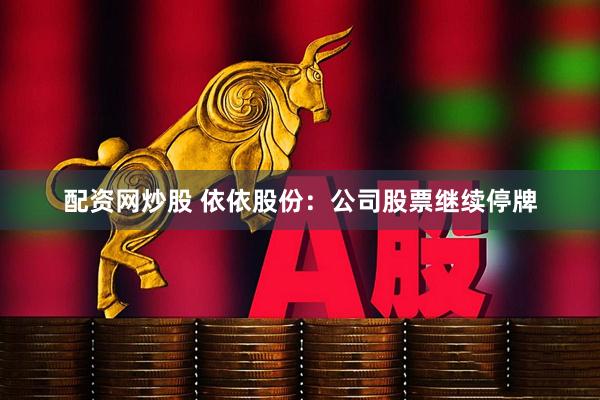 配资网炒股 依依股份：公司股票继续停牌