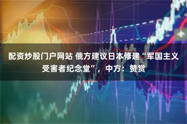 配资炒股门户网站 俄方建议日本修建“军国主义受害者纪念堂”，中方：赞赏