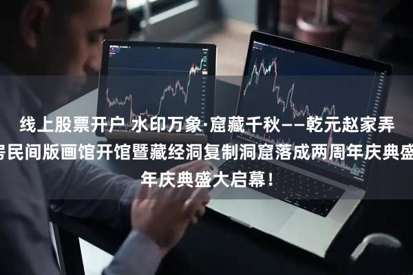 线上股票开户 水印万象·窟藏千秋——乾元赵家弄印水山房民间版画馆开馆暨藏经洞复制洞窟落成两周年庆典盛大启幕！