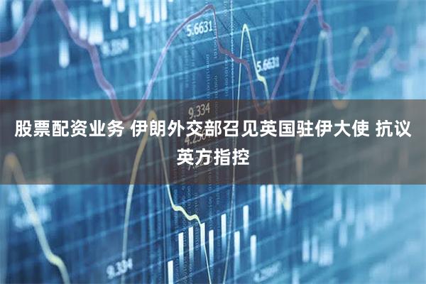 股票配资业务 伊朗外交部召见英国驻伊大使 抗议英方指控