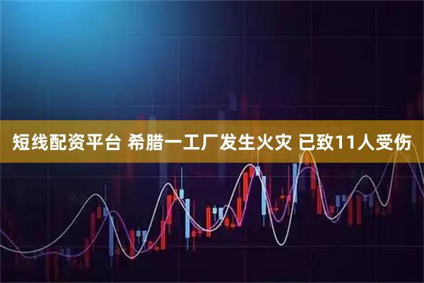 短线配资平台 希腊一工厂发生火灾 已致11人受伤