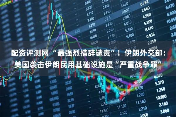 配资评测网 “最强烈措辞谴责”！伊朗外交部：美国袭击伊朗民用基础设施是“严重战争罪”
