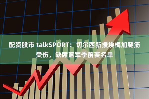 配资股市 talkSPORT：切尔西新援埃梅加腿筋受伤，缺席蓝军季前赛名单