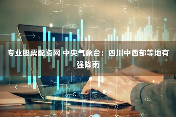 专业股票配资网 中央气象台：四川中西部等地有强降雨