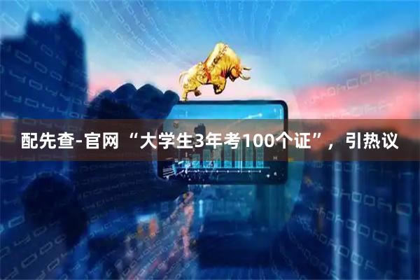 配先查-官网 “大学生3年考100个证”，引热议