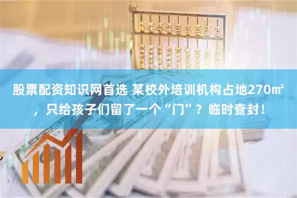 股票配资知识网首选 某校外培训机构占地270㎡，只给孩子们留了一个“门”？临时查封！